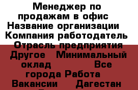 Менеджер по продажам в офис › Название организации ­ Компания-работодатель › Отрасль предприятия ­ Другое › Минимальный оклад ­ 28 700 - Все города Работа » Вакансии   . Дагестан респ.,Геологоразведка п.
